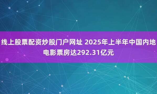 线上股票配资炒股门户网址 2025年上半年中国内地电影票房达292.31亿元