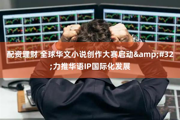 配资理财 全球华文小说创作大赛启动&#32;力推华语IP国际化发展