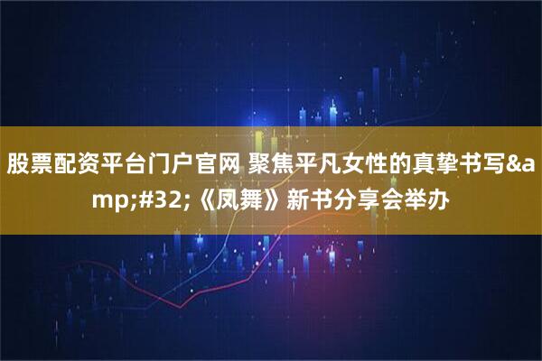 股票配资平台门户官网 聚焦平凡女性的真挚书写&#32;《凤舞》新书分享会举办