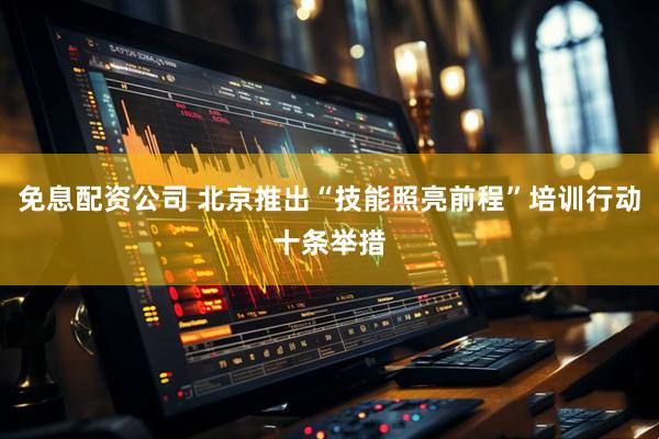 免息配资公司 北京推出“技能照亮前程”培训行动十条举措