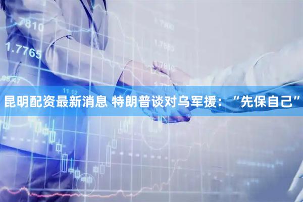 昆明配资最新消息 特朗普谈对乌军援：“先保自己”
