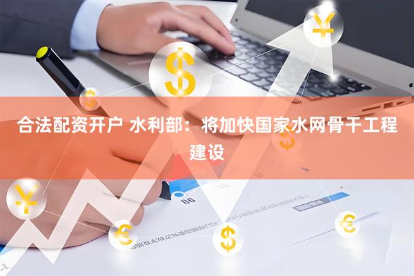 合法配资开户 水利部：将加快国家水网骨干工程建设