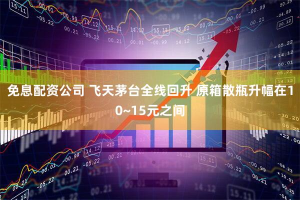 免息配资公司 飞天茅台全线回升 原箱散瓶升幅在10~15元之间