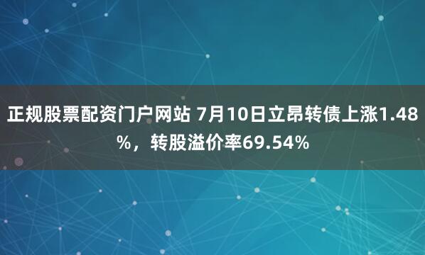 正规股票配资门户网站 7月10日立昂转债上涨1.48%，转股溢价率69.54%