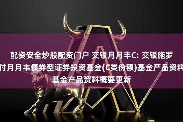 配资安全炒股配资门户 交银月月丰C: 交银施罗德定期支付月月丰债券型证券投资基金(C类份额)基金产品资料概要更新