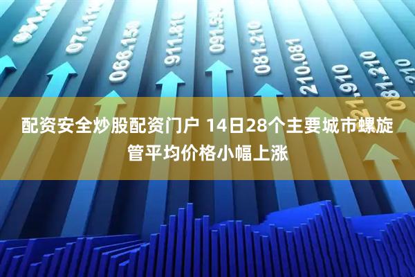 配资安全炒股配资门户 14日28个主要城市螺旋管平均价格小幅上涨