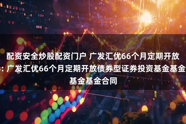配资安全炒股配资门户 广发汇优66个月定期开放债券: 广发汇优66个月定期开放债券型证券投资基金基金合同