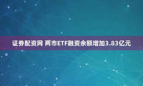 证劵配资网 两市ETF融资余额增加3.83亿元