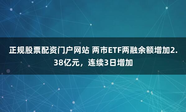 正规股票配资门户网站 两市ETF两融余额增加2.38亿元，连续3日增加