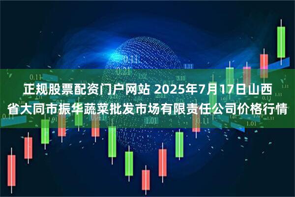 正规股票配资门户网站 2025年7月17日山西省大同市振华蔬菜批发市场有限责任公司价格行情