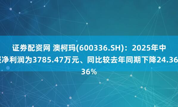证劵配资网 澳柯玛(600336.SH)：2025年中报净利润为3785.47万元、同比较去年同期下降24.36%