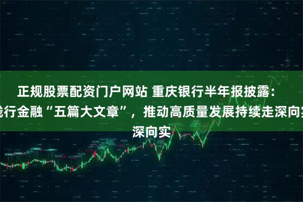 正规股票配资门户网站 重庆银行半年报披露： 践行金融“五篇大文章”，推动高质量发展持续走深向实