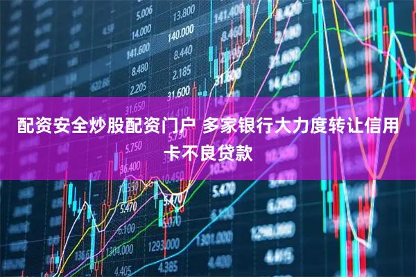 配资安全炒股配资门户 多家银行大力度转让信用卡不良贷款