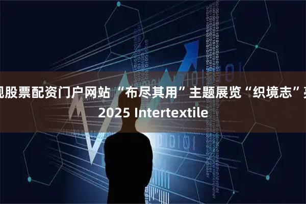 正规股票配资门户网站 “布尽其用”主题展览“织境志”亮相2025 Intertextile