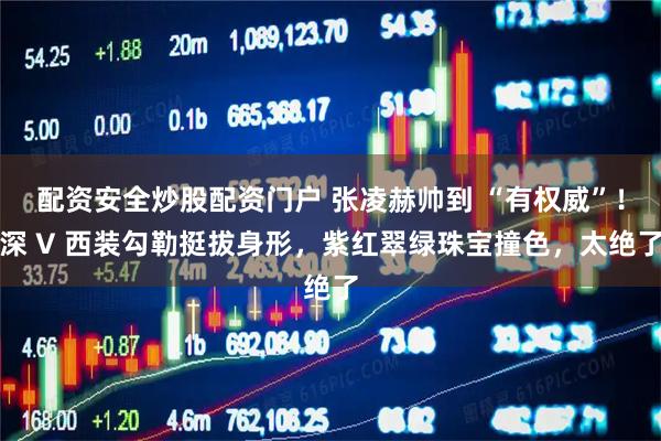 配资安全炒股配资门户 张凌赫帅到 “有权威”！深 V 西装勾勒挺拔身形，紫红翠绿珠宝撞色，太绝了