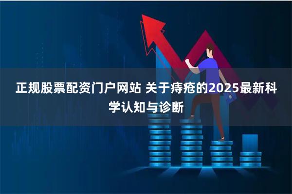 正规股票配资门户网站 关于痔疮的2025最新科学认知与诊断