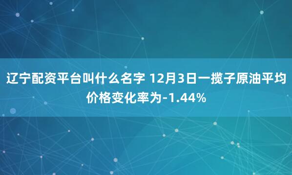 辽宁配资平台叫什么名字 12月3日一揽子原油平均价格变化率为-1.44%